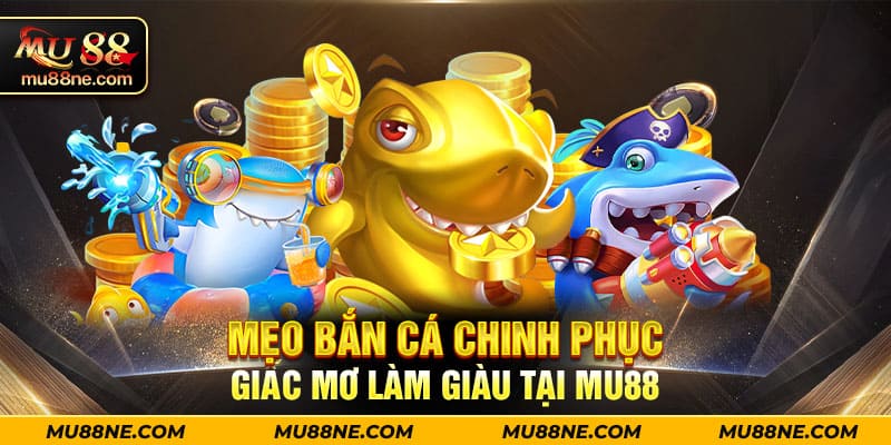 Mẹo bắn cá chinh phục giấc mơ làm giàu tại MU88