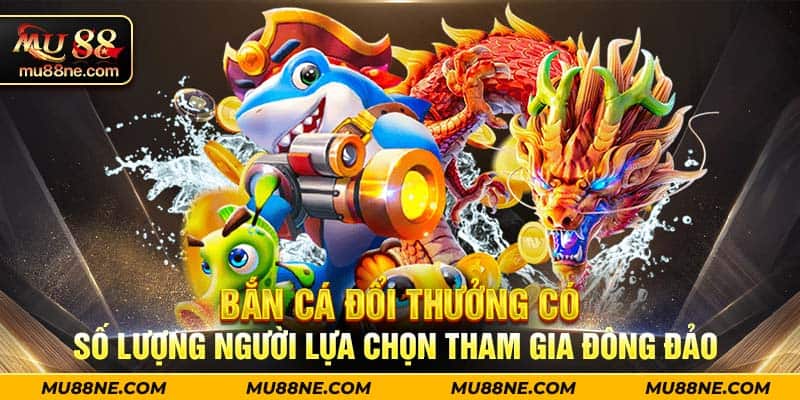 Bắn cá đổi thưởng có số lượng người lựa chọn tham gia đông đảo