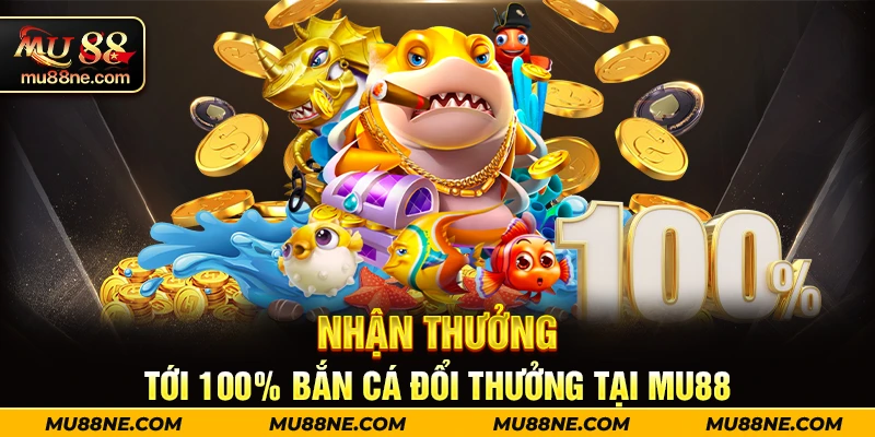 Nhận thưởng tới 100% bắn cá đổi thưởng tại Mu88